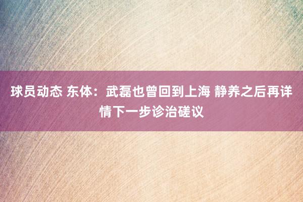 球员动态 东体：武磊也曾回到上海 静养之后再详情下一步诊治磋议