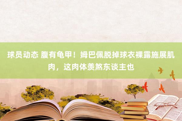 球员动态 腹有龟甲！姆巴佩脱掉球衣裸露施展肌肉，这肉体羡煞东谈主也