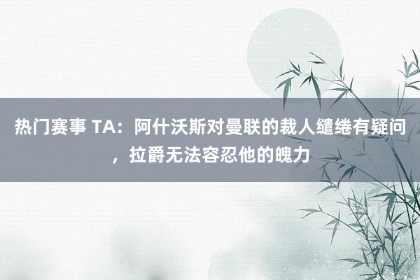 热门赛事 TA：阿什沃斯对曼联的裁人缱绻有疑问，拉爵无法容忍他的魄力