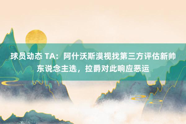 球员动态 TA：阿什沃斯漠视找第三方评估新帅东说念主选，拉爵对此响应恶运