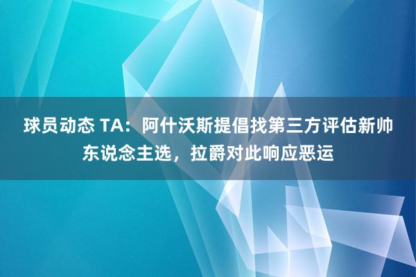 球员动态 TA：阿什沃斯提倡找第三方评估新帅东说念主选，拉爵对此响应恶运