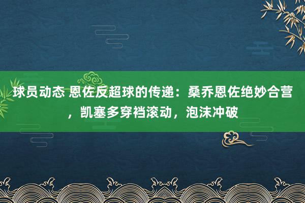 球员动态 恩佐反超球的传递：桑乔恩佐绝妙合营，凯塞多穿裆滚动，泡沫冲破