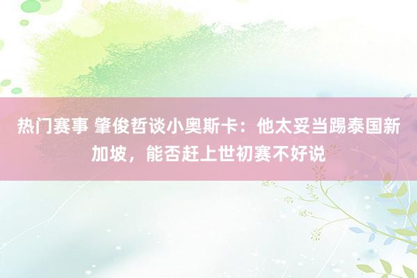 热门赛事 肇俊哲谈小奥斯卡：他太妥当踢泰国新加坡，能否赶上世初赛不好说