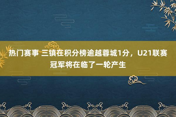 热门赛事 三镇在积分榜逾越蓉城1分，U21联赛冠军将在临了一轮产生