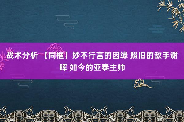 战术分析 【同框】妙不行言的因缘 照旧的敌手谢晖 如今的亚泰主帅