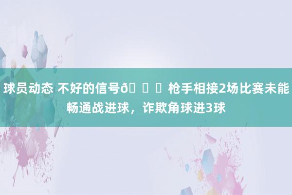 球员动态 不好的信号😕枪手相接2场比赛未能畅通战进球，诈欺角球进3球