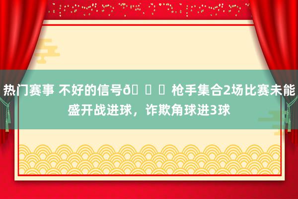 热门赛事 不好的信号😕枪手集合2场比赛未能盛开战进球，诈欺角球进3球