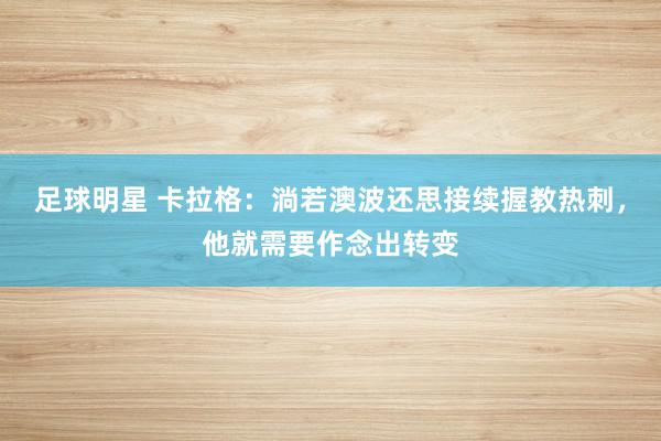 足球明星 卡拉格：淌若澳波还思接续握教热刺，他就需要作念出转变