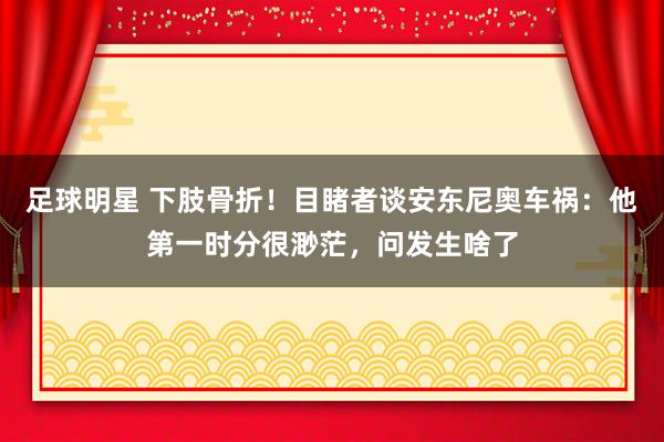 足球明星 下肢骨折！目睹者谈安东尼奥车祸：他第一时分很渺茫，问发生啥了