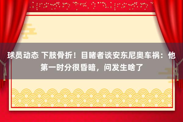 球员动态 下肢骨折！目睹者谈安东尼奥车祸：他第一时分很昏暗，问发生啥了