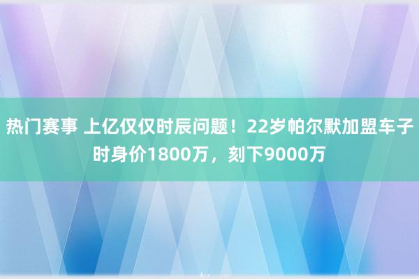 热门赛事 上亿仅仅时辰问题！22岁帕尔默加盟车子时身价1800万，刻下9000万