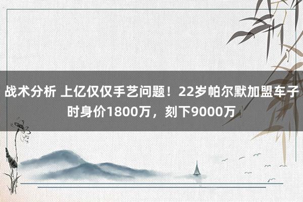 战术分析 上亿仅仅手艺问题！22岁帕尔默加盟车子时身价1800万，刻下9000万