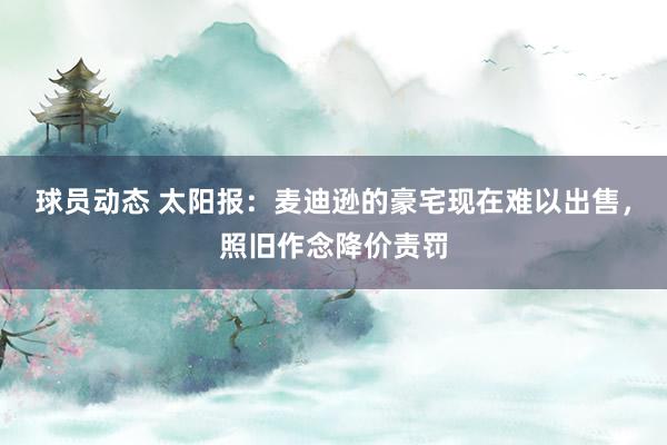 球员动态 太阳报：麦迪逊的豪宅现在难以出售，照旧作念降价责罚