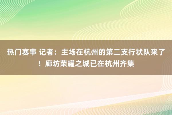 热门赛事 记者：主场在杭州的第二支行状队来了！廊坊荣耀之城已在杭州齐集