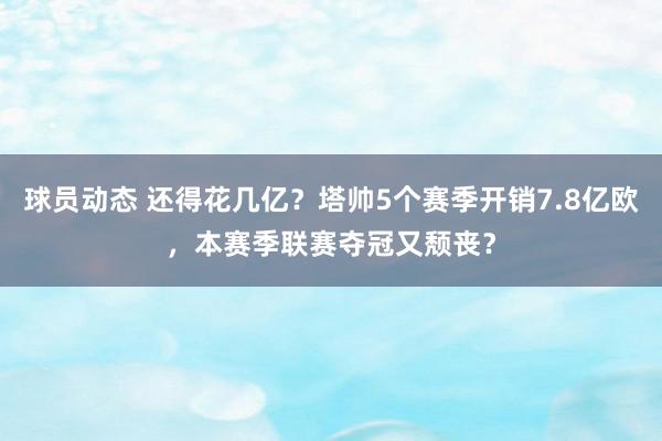 球员动态 还得花几亿？塔帅5个赛季开销7.8亿欧，本赛季联赛夺冠又颓丧？