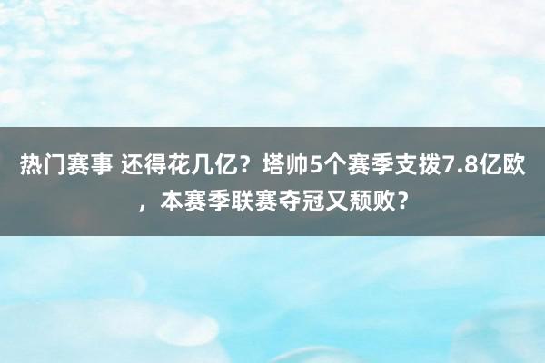 热门赛事 还得花几亿？塔帅5个赛季支拨7.8亿欧，本赛季联赛夺冠又颓败？