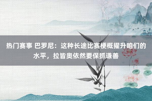 热门赛事 巴罗尼：这种长途比赛梗概擢升咱们的水平，拉皆奥依然要保抓谦善