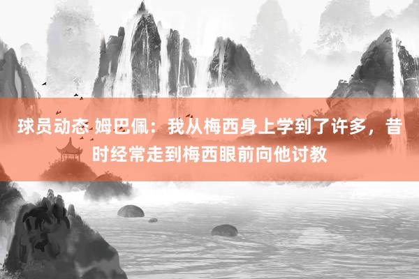 球员动态 姆巴佩：我从梅西身上学到了许多，昔时经常走到梅西眼前向他讨教