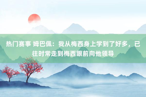 热门赛事 姆巴佩：我从梅西身上学到了好多，已往时常走到梅西眼前向他领导