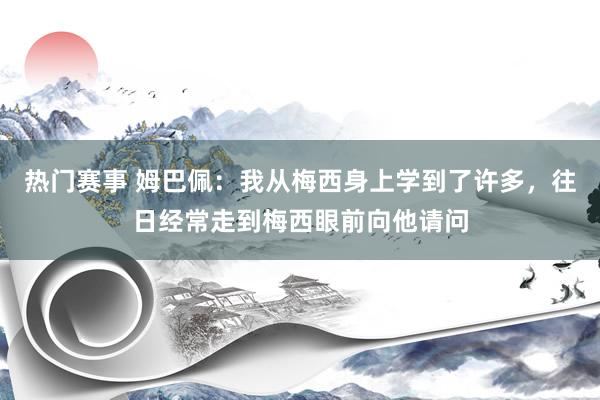 热门赛事 姆巴佩：我从梅西身上学到了许多，往日经常走到梅西眼前向他请问