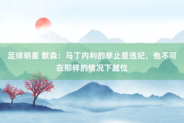 足球明星 默森：马丁内利的举止是违纪，他不可在那样的情况下越位