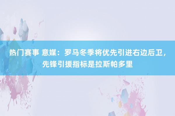 热门赛事 意媒：罗马冬季将优先引进右边后卫，先锋引援指标是拉斯帕多里