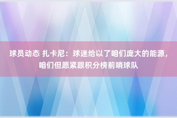 球员动态 扎卡尼：球迷给以了咱们庞大的能源，咱们但愿紧跟积分榜前哨球队