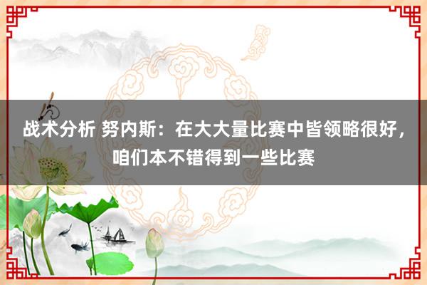 战术分析 努内斯：在大大量比赛中皆领略很好，咱们本不错得到一些比赛