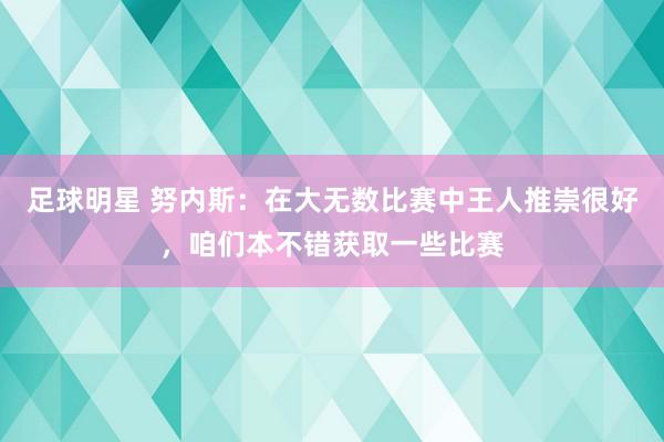 足球明星 努内斯：在大无数比赛中王人推崇很好，咱们本不错获取一些比赛