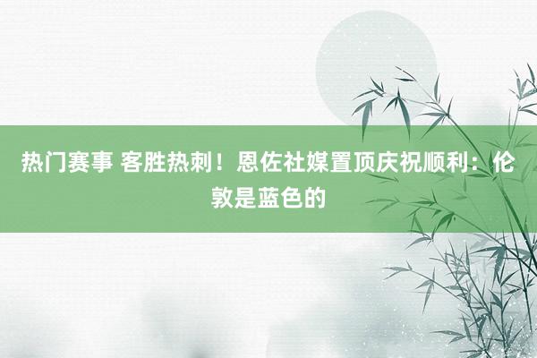 热门赛事 客胜热刺！恩佐社媒置顶庆祝顺利：伦敦是蓝色的