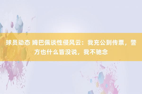 球员动态 姆巴佩谈性侵风云：我充公到传票，警方也什么皆没说，我不驰念