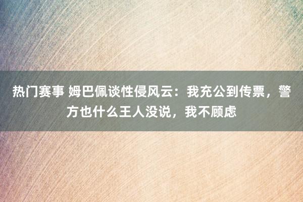 热门赛事 姆巴佩谈性侵风云：我充公到传票，警方也什么王人没说，我不顾虑