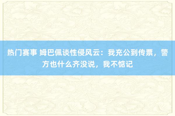 热门赛事 姆巴佩谈性侵风云：我充公到传票，警方也什么齐没说，我不惦记