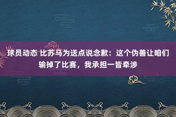 球员动态 比苏马为送点说念歉：这个伪善让咱们输掉了比赛，我承担一皆牵涉