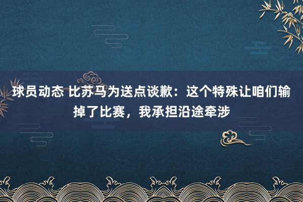 球员动态 比苏马为送点谈歉：这个特殊让咱们输掉了比赛，我承担沿途牵涉