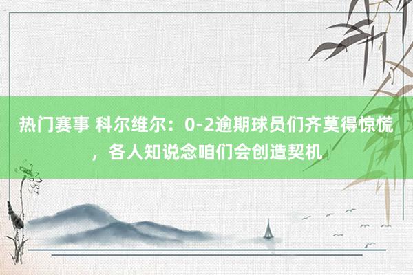 热门赛事 科尔维尔：0-2逾期球员们齐莫得惊慌，各人知说念咱们会创造契机