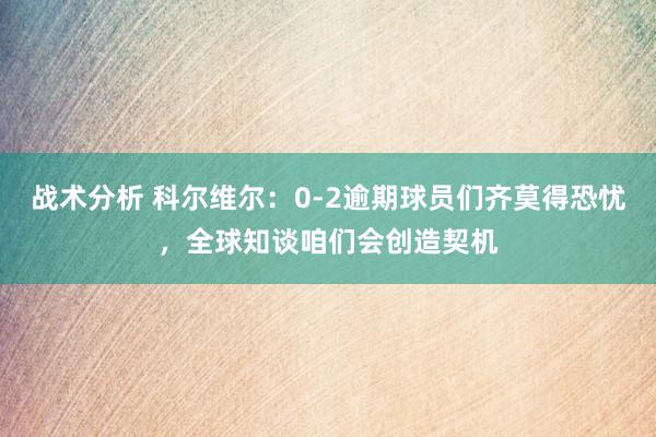 战术分析 科尔维尔：0-2逾期球员们齐莫得恐忧，全球知谈咱们会创造契机