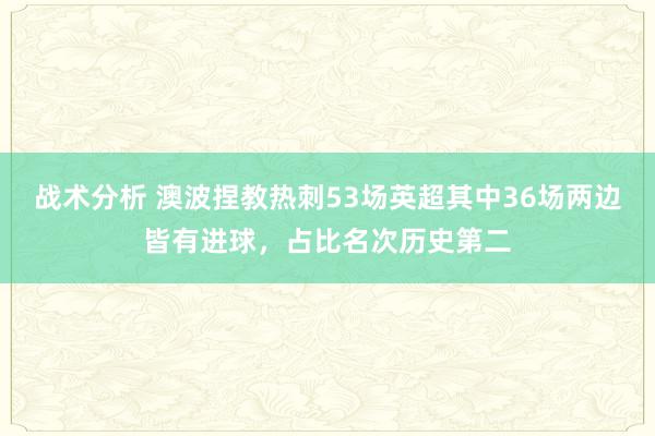 战术分析 澳波捏教热刺53场英超其中36场两边皆有进球，占比名次历史第二