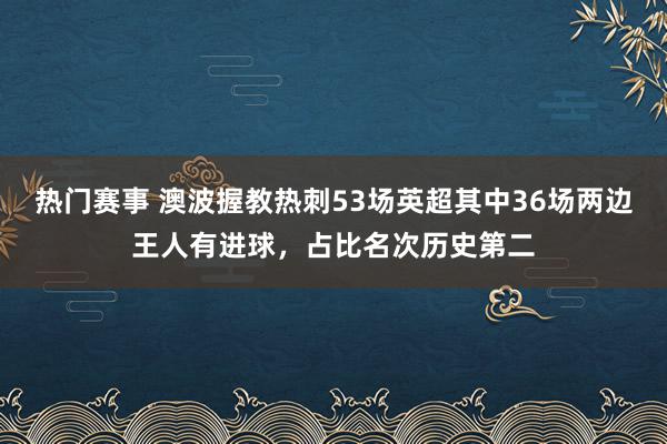 热门赛事 澳波握教热刺53场英超其中36场两边王人有进球，占比名次历史第二