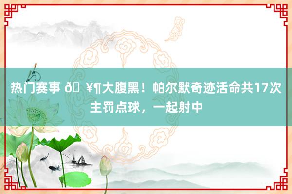 热门赛事 🥶大腹黑！帕尔默奇迹活命共17次主罚点球，一起射中