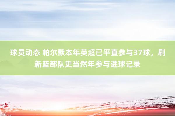 球员动态 帕尔默本年英超已平直参与37球，刷新蓝部队史当然年参与进球记录