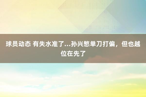 球员动态 有失水准了...孙兴慜单刀打偏，但也越位在先了