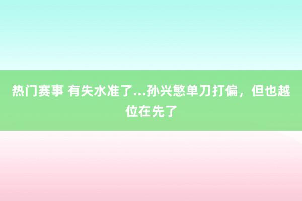 热门赛事 有失水准了...孙兴慜单刀打偏，但也越位在先了