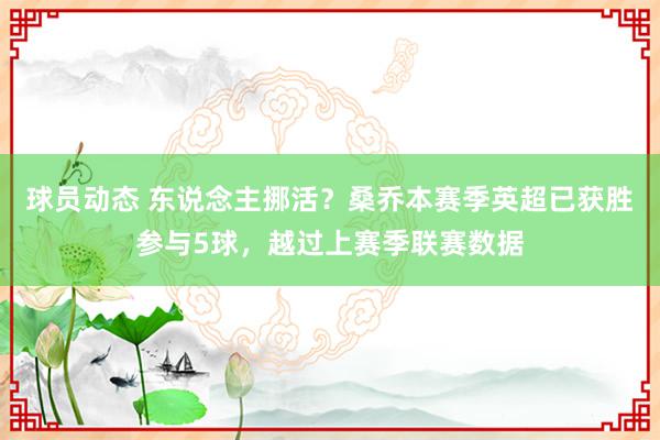 球员动态 东说念主挪活？桑乔本赛季英超已获胜参与5球，越过上赛季联赛数据