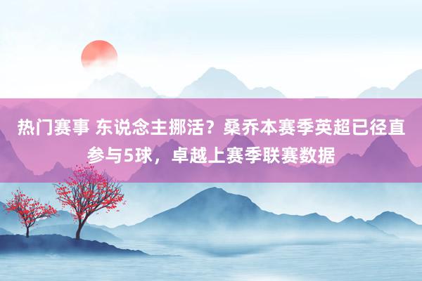 热门赛事 东说念主挪活？桑乔本赛季英超已径直参与5球，卓越上赛季联赛数据