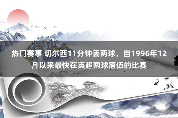 热门赛事 切尔西11分钟丢两球，自1996年12月以来最快在英超两球落伍的比赛