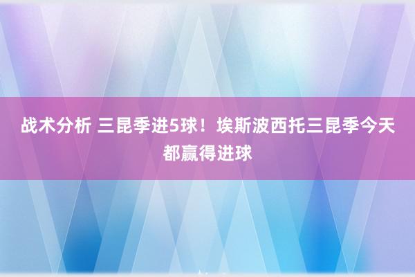 战术分析 三昆季进5球！埃斯波西托三昆季今天都赢得进球