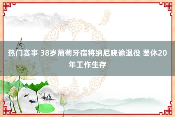 热门赛事 38岁葡萄牙宿将纳尼晓谕退役 罢休20年工作生存