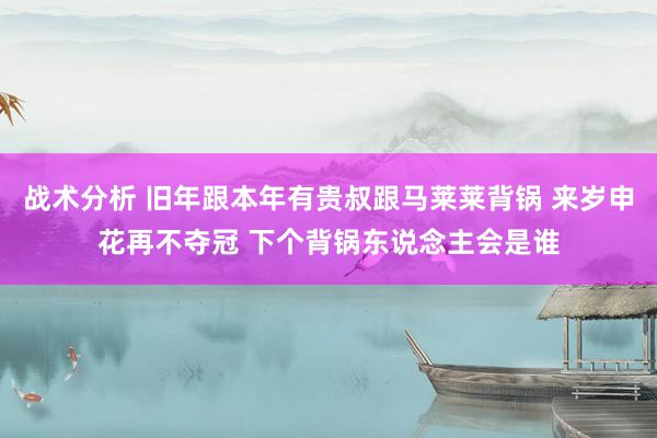 战术分析 旧年跟本年有贵叔跟马莱莱背锅 来岁申花再不夺冠 下个背锅东说念主会是谁