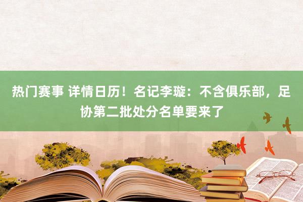 热门赛事 详情日历！名记李璇：不含俱乐部，足协第二批处分名单要来了